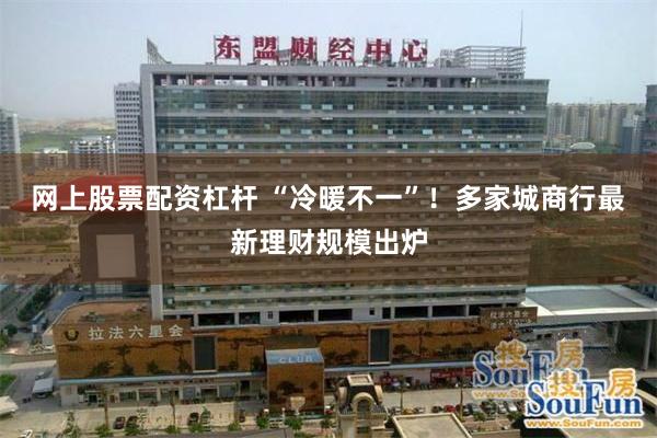 网上股票配资杠杆 “冷暖不一”！多家城商行最新理财规模出炉
