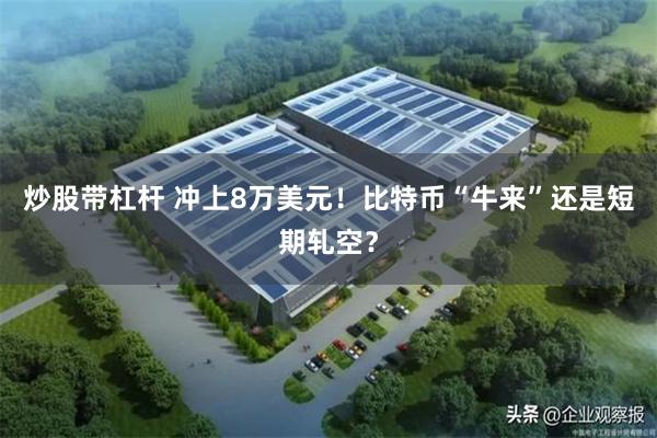 炒股带杠杆 冲上8万美元！比特币“牛来”还是短期轧空？