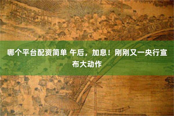 哪个平台配资简单 午后，加息！刚刚又一央行宣布大动作