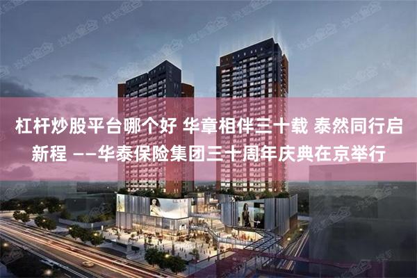 杠杆炒股平台哪个好 华章相伴三十载 泰然同行启新程 ——华泰保险集团三十周年庆典在京举行