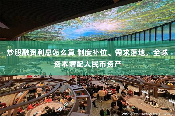 炒股融资利息怎么算 制度补位、需求落地，全球资本增配人民币资产