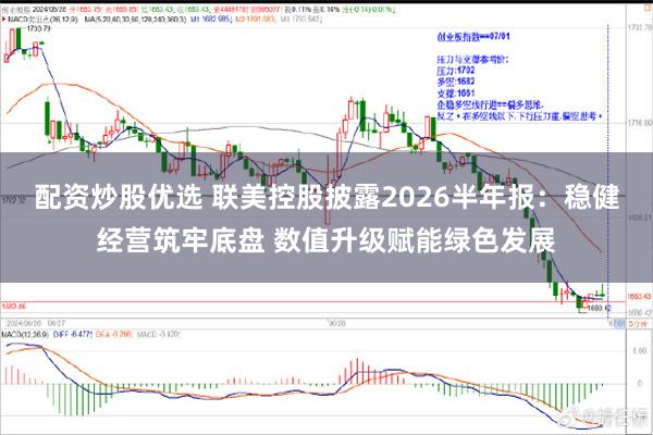配资炒股优选 联美控股披露2026半年报：稳健经营筑牢底盘 数值升级赋能绿色发展