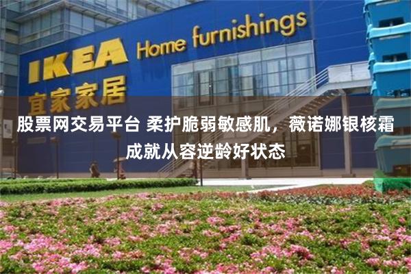 股票网交易平台 柔护脆弱敏感肌，薇诺娜银核霜成就从容逆龄好状态