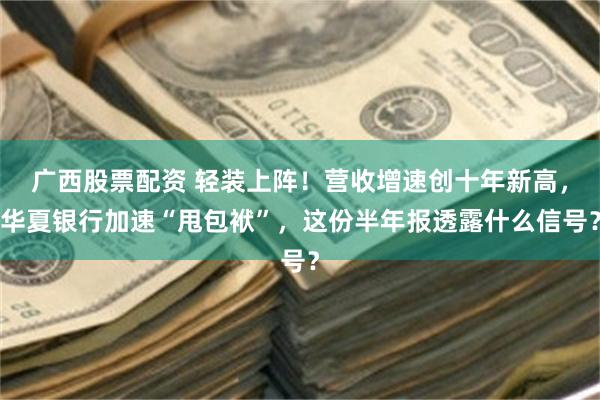 广西股票配资 轻装上阵！营收增速创十年新高，华夏银行加速“甩包袱”，这份半年报透露什么信号？