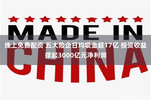 线上免费配资 五大险企日均吸金超17亿 投资收益撑起3000亿元净利润
