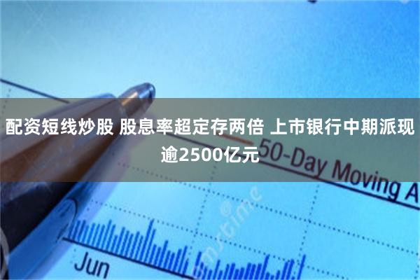 配资短线炒股 股息率超定存两倍 上市银行中期派现逾2500亿元