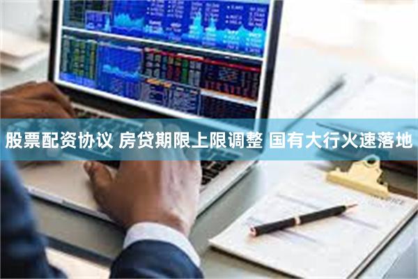 股票配资协议 房贷期限上限调整 国有大行火速落地
