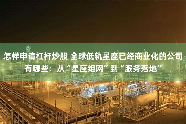 怎样申请杠杆炒股 全球低轨星座已经商业化的公司有哪些：从“星座组网”到“服务落地”