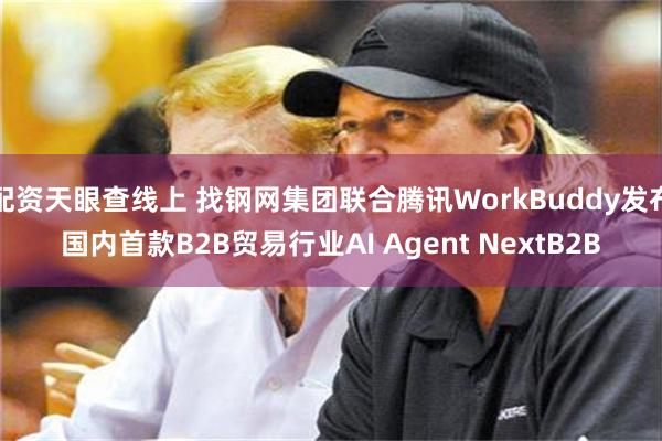 配资天眼查线上 找钢网集团联合腾讯WorkBuddy发布国内首款B2B贸易行业AI Agent NextB2B