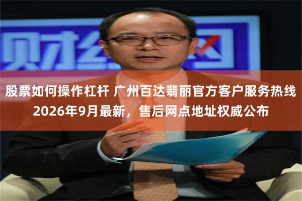 股票如何操作杠杆 广州百达翡丽官方客户服务热线2026年9月最新，售后网点地址权威公布