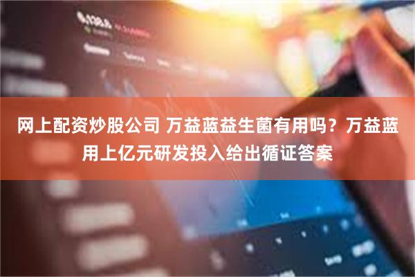 网上配资炒股公司 万益蓝益生菌有用吗？万益蓝用上亿元研发投入给出循证答案