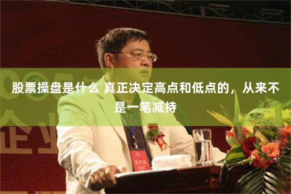 股票操盘是什么 真正决定高点和低点的，从来不是一笔减持