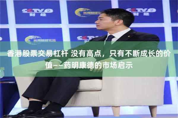香港股票交易杠杆 没有高点,只有不断成长的价值——药明康德的市场启示