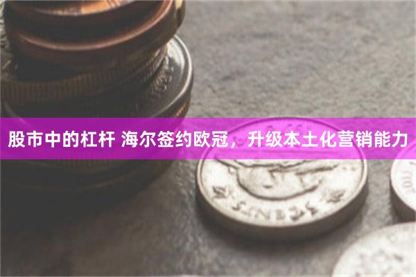 股市中的杠杆 海尔签约欧冠，升级本土化营销能力