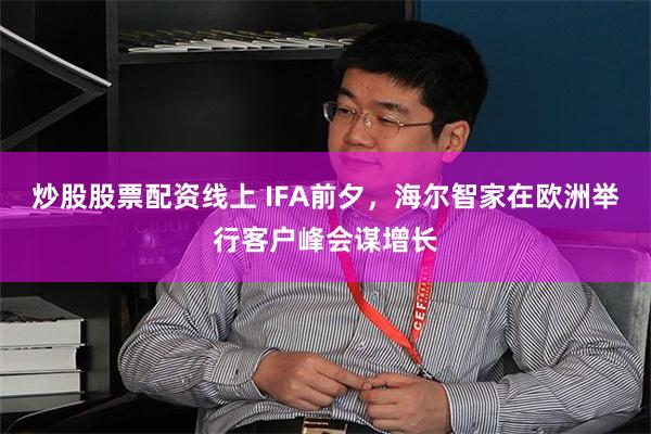 炒股股票配资线上 IFA前夕,海尔智家在欧洲举行客户峰会谋增长