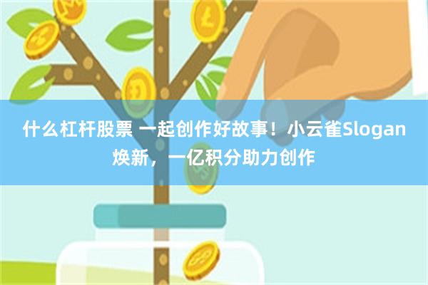 什么杠杆股票 一起创作好故事！小云雀Slogan焕新，一亿积分助力创作