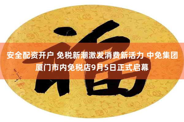 安全配资开户 免税新潮激发消费新活力 中免集团厦门市内免税店9月5日正式启幕