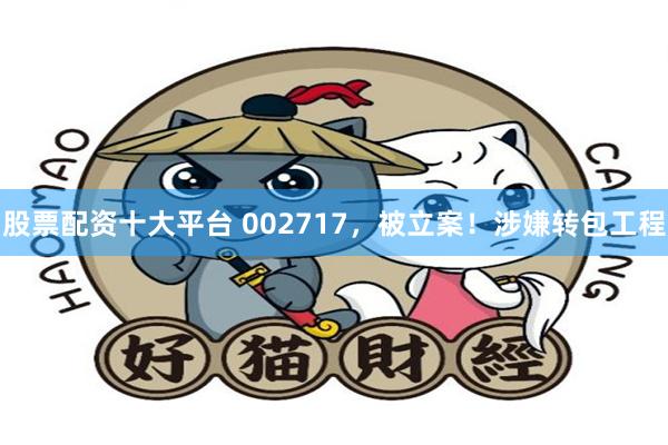 股票配资十大平台 002717，被立案！涉嫌转包工程