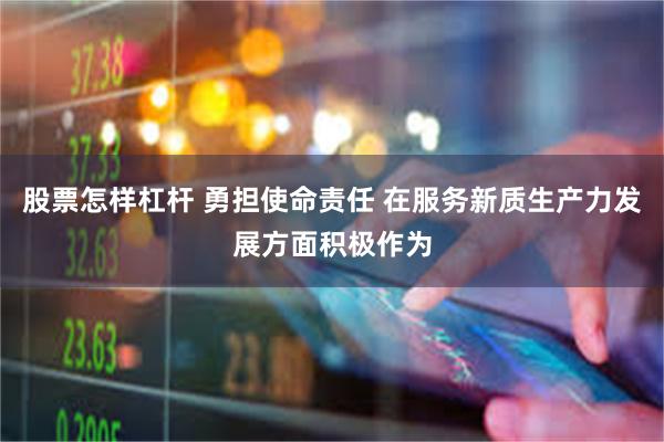 股票怎样杠杆 勇担使命责任 在服务新质生产力发展方面积极作为