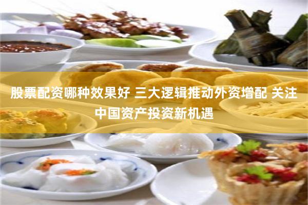 股票配资哪种效果好 三大逻辑推动外资增配 关注中国资产投资新机遇