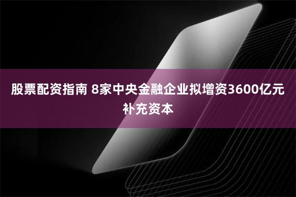 股票配资指南 8家中央金融企业拟增资3600亿元补充资本