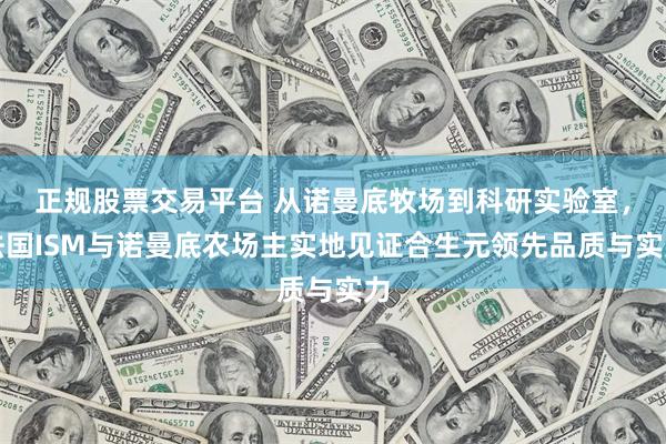 正规股票交易平台 从诺曼底牧场到科研实验室，法国ISM与诺曼底农场主实地见证合生元领先品质与实力