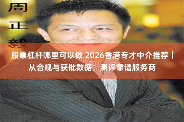 股票杠杆哪里可以做 2026香港专才中介推荐｜从合规与获批数据，测评靠谱服务商