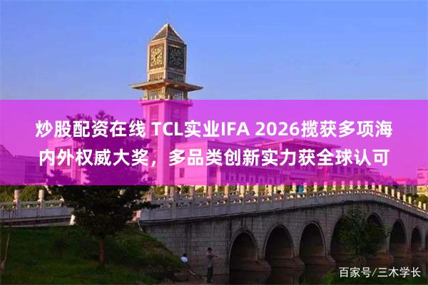 炒股配资在线 TCL实业IFA 2026揽获多项海内外权威大奖，多品类创新实力获全球认可
