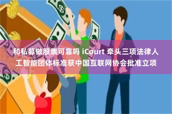 和私募做股票可靠吗 iCourt 牵头三项法律人工智能团体标准获中国互联网协会批准立项
