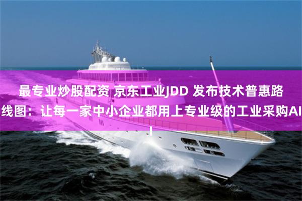 最专业炒股配资 京东工业JDD 发布技术普惠路线图：让每一家中小企业都用上专业级的工业采购AI