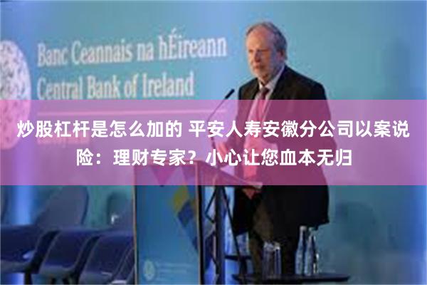 炒股杠杆是怎么加的 平安人寿安徽分公司以案说险：理财专家？小心让您血本无归