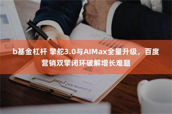 b基金杠杆 擎舵3.0与AIMax全量升级，百度营销双擎闭环破解增长难题