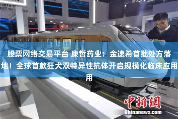 股票网络交易平台 康哲药业：金速希首批处方落地！全球首款狂犬双特异性抗体开启规模化临床应用
