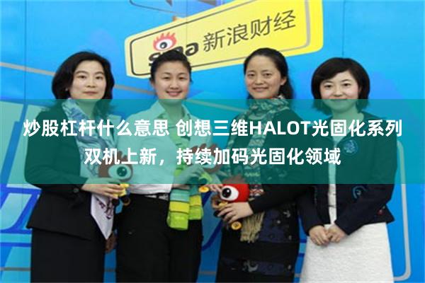 炒股杠杆什么意思 创想三维HALOT光固化系列双机上新，持续加码光固化领域