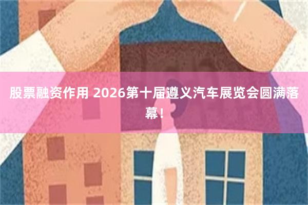 股票融资作用 2026第十届遵义汽车展览会圆满落幕！