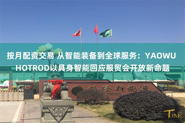 按月配资交易 从智能装备到全球服务：YAOWU HOTROD以具身智能回应服贸会开放新命题