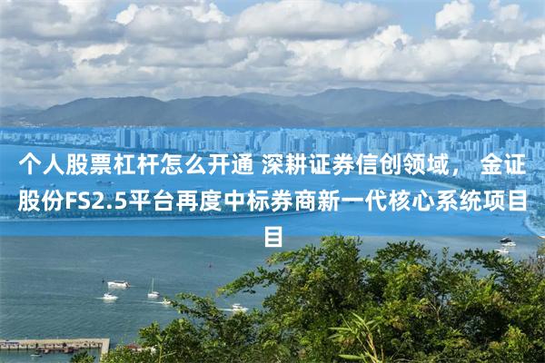 个人股票杠杆怎么开通 深耕证券信创领域， 金证股份FS2.5平台再度中标券商新一代核心系统项目