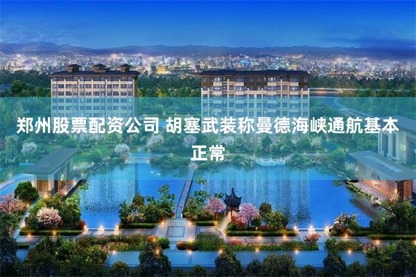 郑州股票配资公司 胡塞武装称曼德海峡通航基本正常