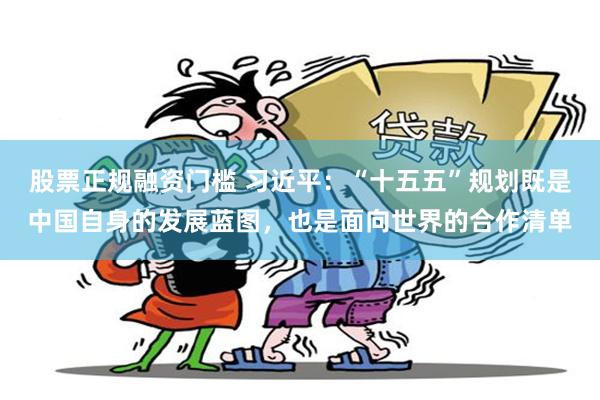 股票正规融资门槛 习近平：“十五五”规划既是中国自身的发展蓝图，也是面向世界的合作清单