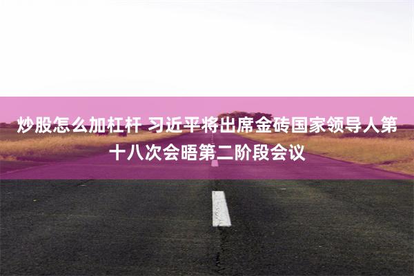 炒股怎么加杠杆 习近平将出席金砖国家领导人第十八次会晤第二阶段会议