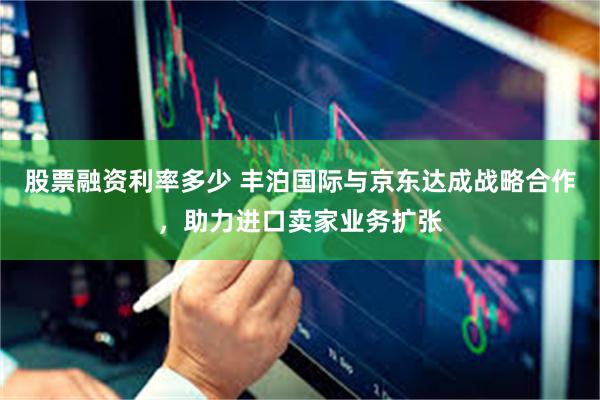 股票融资利率多少 丰泊国际与京东达成战略合作，助力进口卖家业务扩张