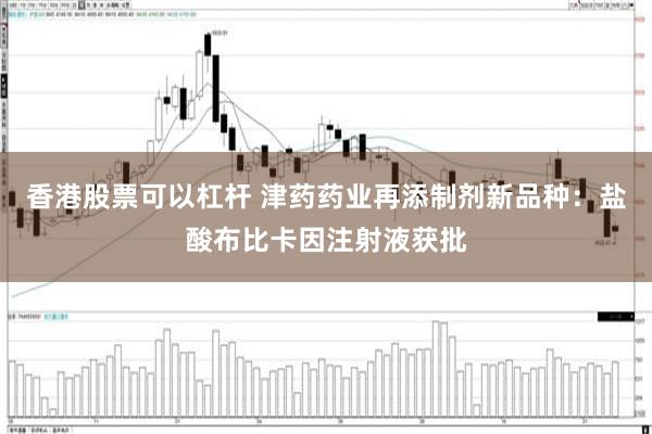 香港股票可以杠杆 津药药业再添制剂新品种：盐酸布比卡因注射液获批