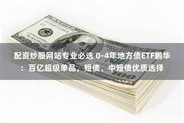 配资炒股网站专业必选 0-4年地方债ETF鹏华：百亿超级单品，短债、中短债优质选择