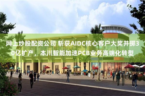 网上炒股配资公司 斩获AIDC核心客户大奖并掷30亿扩产，本川智能加速PCB业务高端化转型
