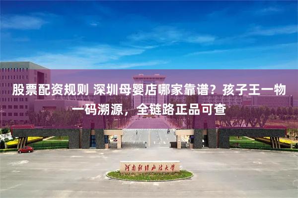 股票配资规则 深圳母婴店哪家靠谱？孩子王一物一码溯源，全链路正品可查