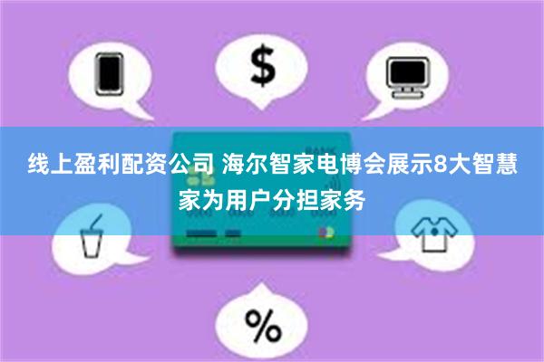 线上盈利配资公司 海尔智家电博会展示8大智慧家为用户分担家务
