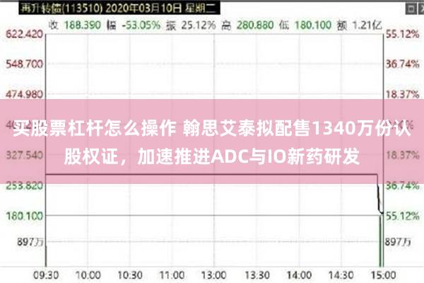 买股票杠杆怎么操作 翰思艾泰拟配售1340万份认股权证，加速推进ADC与IO新药研发