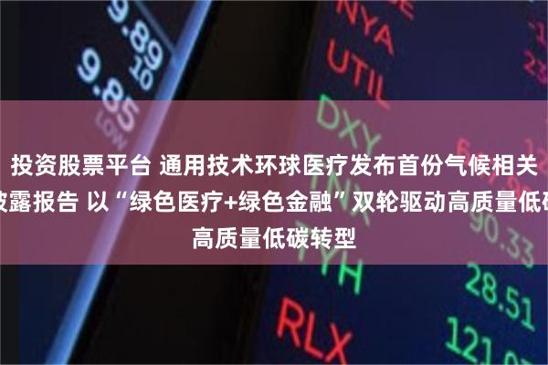 投资股票平台 通用技术环球医疗发布首份气候相关信息披露报告 以“绿色医疗+绿色金融”双轮驱动高质量低碳转型