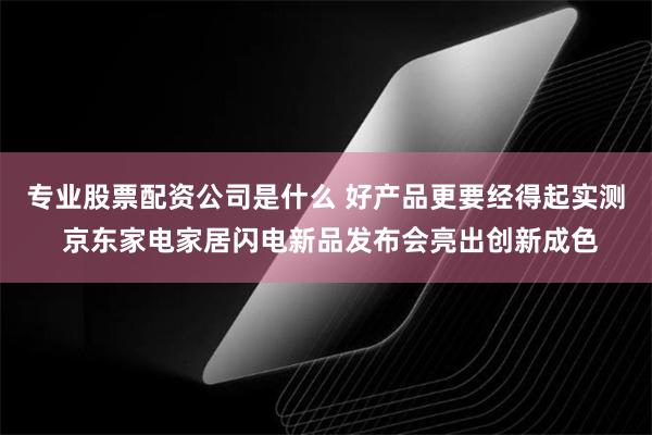专业股票配资公司是什么 好产品更要经得起实测 京东家电家居闪电新品发布会亮出创新成色