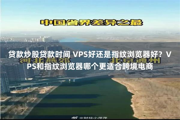 贷款炒股贷款时间 VPS好还是指纹浏览器好？VPS和指纹浏览器哪个更适合跨境电商